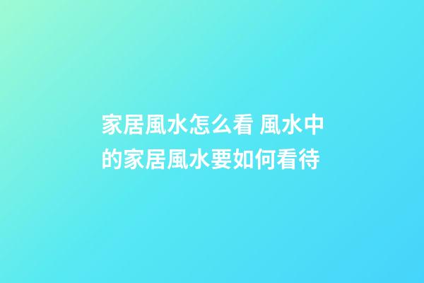 家居風水怎么看 風水中的家居風水要如何看待